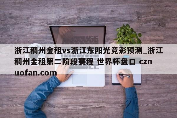 浙江稠州金租vs浙江东阳光竞彩预测_浙江稠州金租第二阶段赛程 世界杯盘口 cznuofan.com