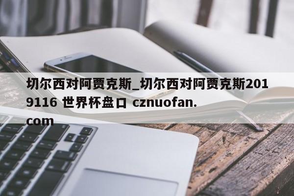 切尔西对阿贾克斯_切尔西对阿贾克斯2019116 世界杯盘口 cznuofan.com