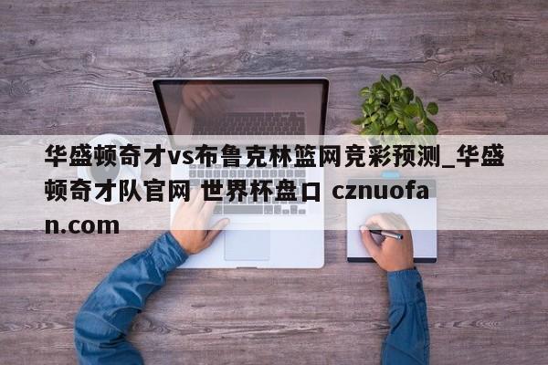 华盛顿奇才vs布鲁克林篮网竞彩预测_华盛顿奇才队官网 世界杯盘口 cznuofan.com