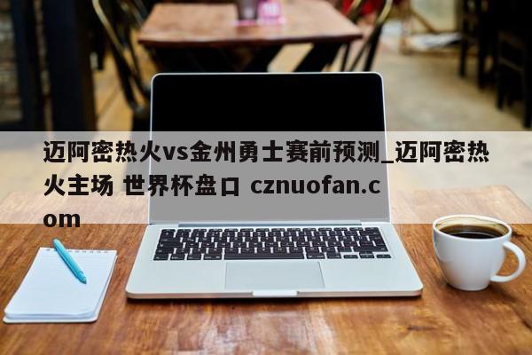 迈阿密热火vs金州勇士赛前预测_迈阿密热火主场 世界杯盘口 cznuofan.com