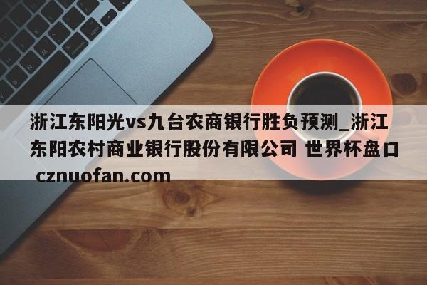 浙江东阳光vs九台农商银行胜负预测_浙江东阳农村商业银行股份有限公司 世界杯盘口 cznuofan.com