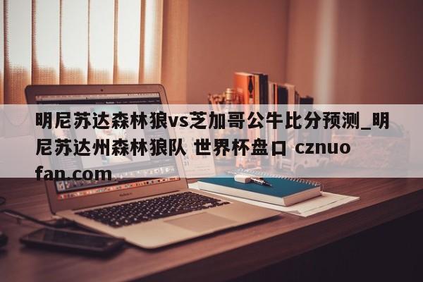 明尼苏达森林狼vs芝加哥公牛比分预测_明尼苏达州森林狼队 世界杯盘口 cznuofan.com