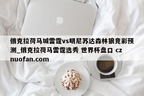 俄克拉荷马城雷霆vs明尼苏达森林狼竞彩预测_俄克拉荷马雷霆选秀 世界杯盘口 cznuofan.com