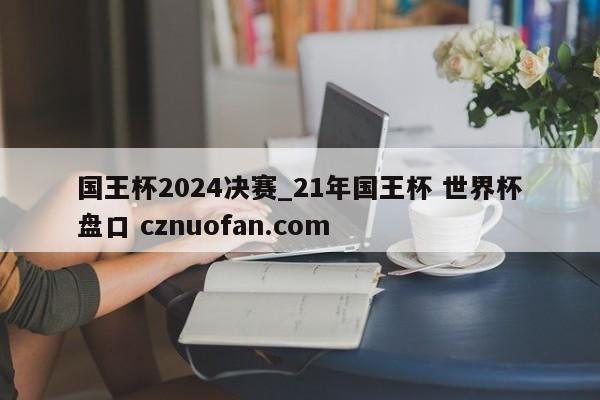 国王杯2024决赛_21年国王杯 世界杯盘口 cznuofan.com