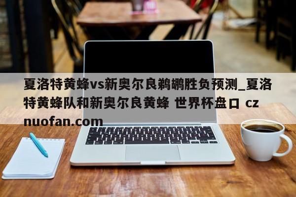 夏洛特黄蜂vs新奥尔良鹈鹕胜负预测_夏洛特黄蜂队和新奥尔良黄蜂 世界杯盘口 cznuofan.com