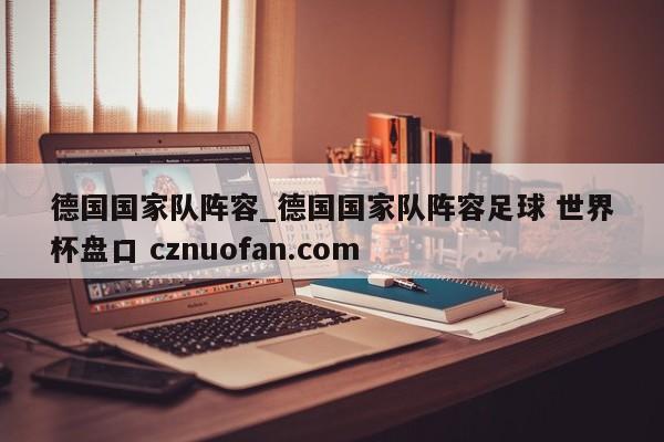 德国国家队阵容_德国国家队阵容足球 世界杯盘口 cznuofan.com