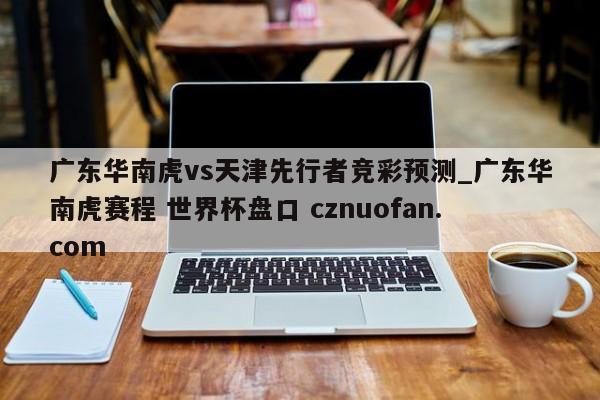 广东华南虎vs天津先行者竞彩预测_广东华南虎赛程 世界杯盘口 cznuofan.com
