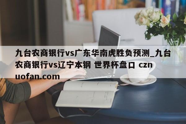九台农商银行vs广东华南虎胜负预测_九台农商银行vs辽宁本钢 世界杯盘口 cznuofan.com