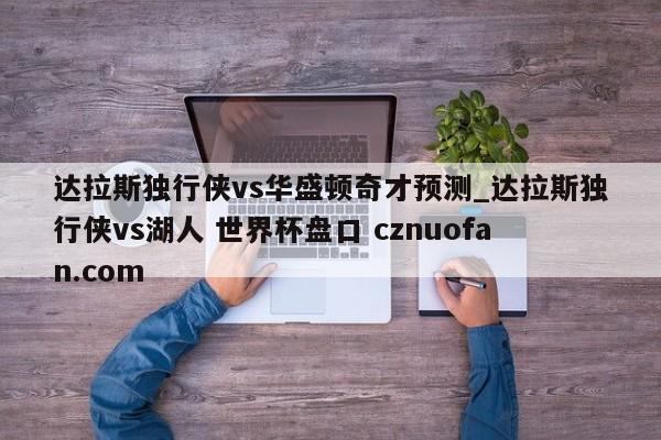 达拉斯独行侠vs华盛顿奇才预测_达拉斯独行侠vs湖人 世界杯盘口 cznuofan.com