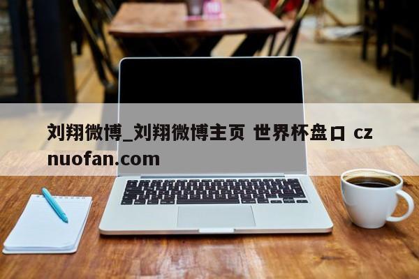 刘翔微博_刘翔微博主页 世界杯盘口 cznuofan.com