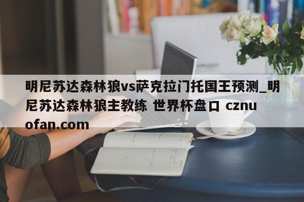 明尼苏达森林狼vs萨克拉门托国王预测_明尼苏达森林狼主教练 世界杯盘口 cznuofan.com