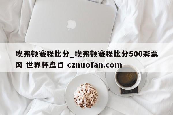 埃弗顿赛程比分_埃弗顿赛程比分500彩票网 世界杯盘口 cznuofan.com