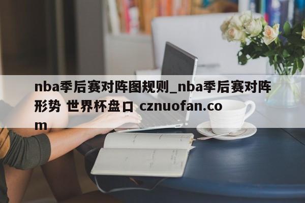 nba季后赛对阵图规则_nba季后赛对阵形势 世界杯盘口 cznuofan.com