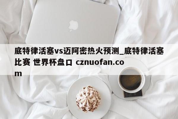 底特律活塞vs迈阿密热火预测_底特律活塞比赛 世界杯盘口 cznuofan.com