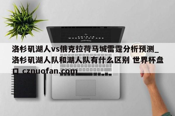 洛杉矶湖人vs俄克拉荷马城雷霆分析预测_洛杉矶湖人队和湖人队有什么区别 世界杯盘口 cznuofan.com