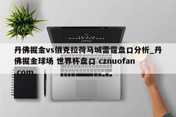丹佛掘金vs俄克拉荷马城雷霆盘口分析_丹佛掘金球场 世界杯盘口 cznuofan.com