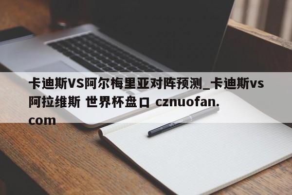 卡迪斯VS阿尔梅里亚对阵预测_卡迪斯vs阿拉维斯 世界杯盘口 cznuofan.com