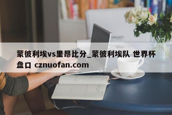 蒙彼利埃vs里昂比分_蒙彼利埃队 世界杯盘口 cznuofan.com