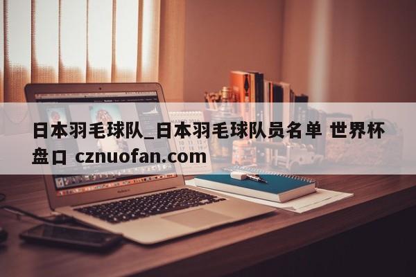 日本羽毛球队_日本羽毛球队员名单 世界杯盘口 cznuofan.com