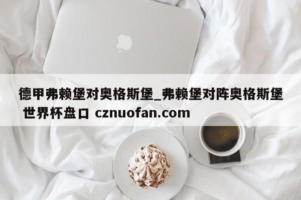 德甲弗赖堡对奥格斯堡_弗赖堡对阵奥格斯堡 世界杯盘口 cznuofan.com