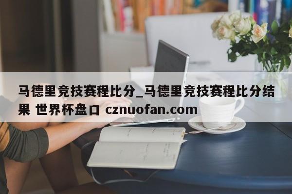 马德里竞技赛程比分_马德里竞技赛程比分结果 世界杯盘口 cznuofan.com