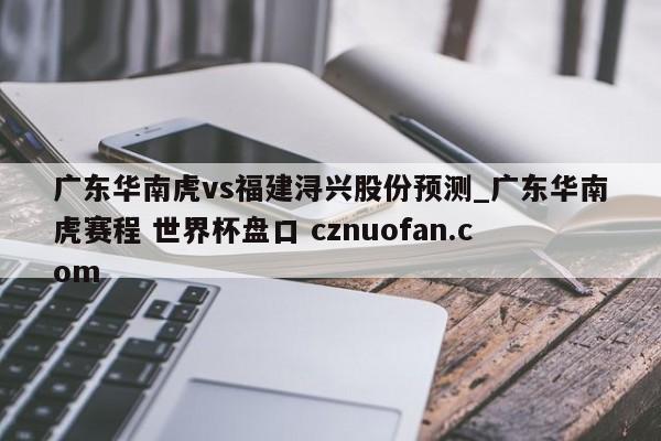 广东华南虎vs福建浔兴股份预测_广东华南虎赛程 世界杯盘口 cznuofan.com