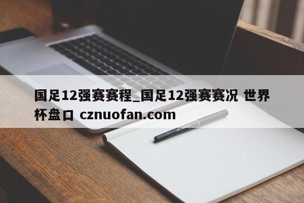 国足12强赛赛程_国足12强赛赛况 世界杯盘口 cznuofan.com