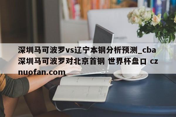 深圳马可波罗vs辽宁本钢分析预测_cba深圳马可波罗对北京首钢 世界杯盘口 cznuofan.com