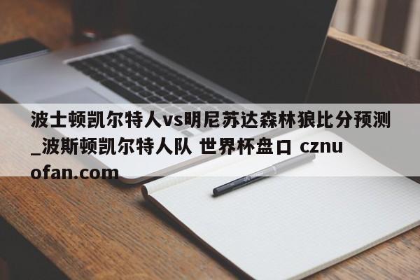 波士顿凯尔特人vs明尼苏达森林狼比分预测_波斯顿凯尔特人队 世界杯盘口 cznuofan.com