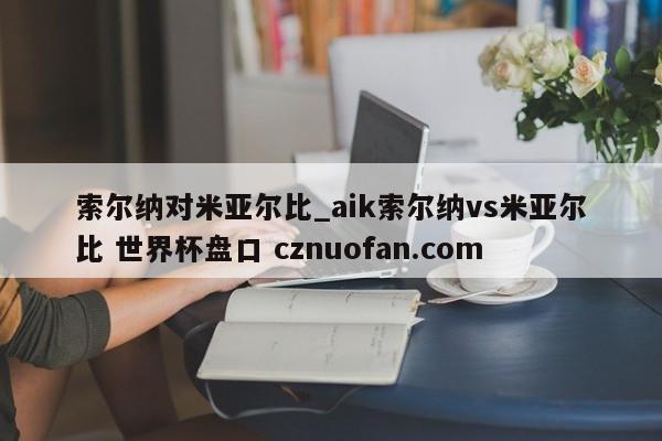 索尔纳对米亚尔比_aik索尔纳vs米亚尔比 世界杯盘口 cznuofan.com