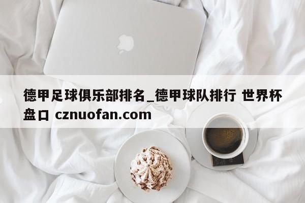 德甲足球俱乐部排名_德甲球队排行 世界杯盘口 cznuofan.com