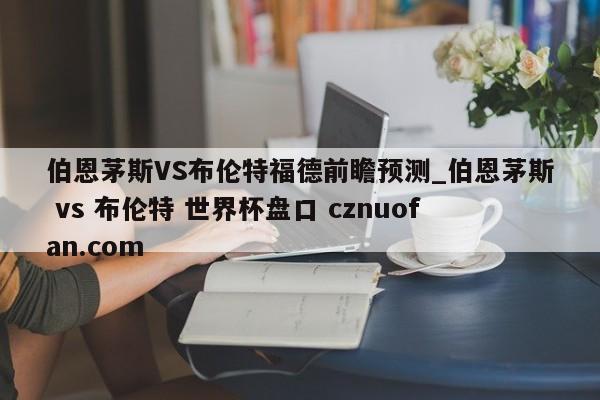 伯恩茅斯VS布伦特福德前瞻预测_伯恩茅斯 vs 布伦特 世界杯盘口 cznuofan.com