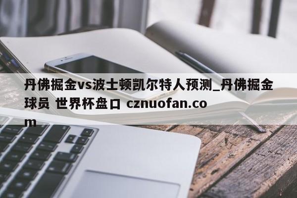 丹佛掘金vs波士顿凯尔特人预测_丹佛掘金球员 世界杯盘口 cznuofan.com