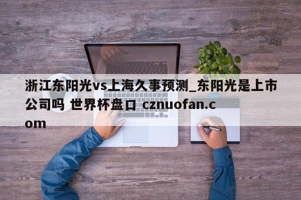 浙江东阳光vs上海久事预测_东阳光是上市公司吗 世界杯盘口 cznuofan.com