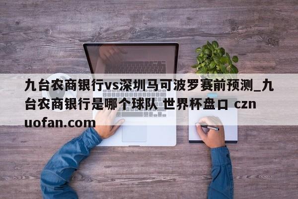 九台农商银行vs深圳马可波罗赛前预测_九台农商银行是哪个球队 世界杯盘口 cznuofan.com