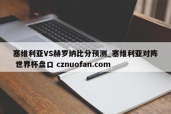 塞维利亚VS赫罗纳比分预测_塞维利亚对阵 世界杯盘口 cznuofan.com