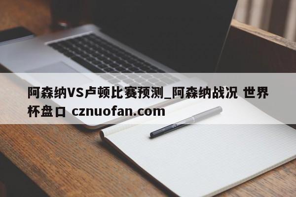 阿森纳VS卢顿比赛预测_阿森纳战况 世界杯盘口 cznuofan.com