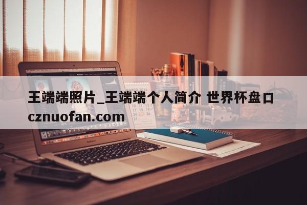王端端照片_王端端个人简介 世界杯盘口 cznuofan.com
