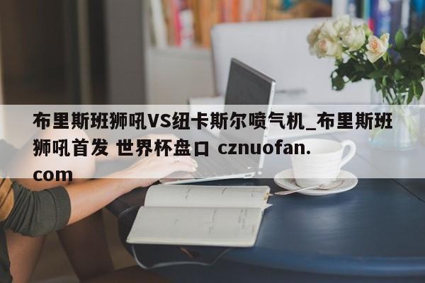 布里斯班狮吼VS纽卡斯尔喷气机_布里斯班狮吼首发 世界杯盘口 cznuofan.com