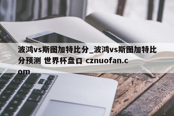 波鸿vs斯图加特比分_波鸿vs斯图加特比分预测 世界杯盘口 cznuofan.com