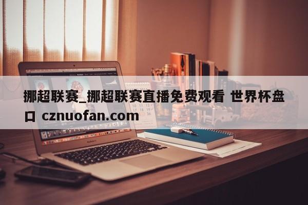 挪超联赛_挪超联赛直播免费观看 世界杯盘口 cznuofan.com