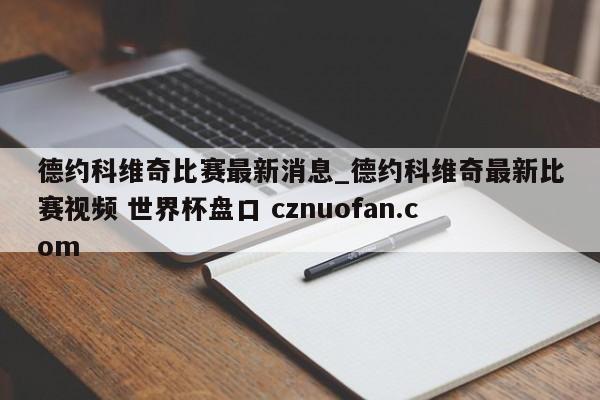 德约科维奇比赛最新消息_德约科维奇最新比赛视频 世界杯盘口 cznuofan.com