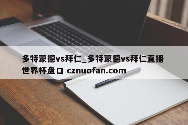 多特蒙德vs拜仁_多特蒙德vs拜仁直播 世界杯盘口 cznuofan.com