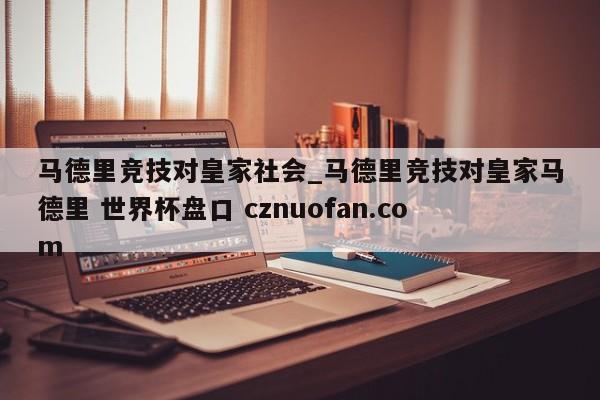 马德里竞技对皇家社会_马德里竞技对皇家马德里 世界杯盘口 cznuofan.com