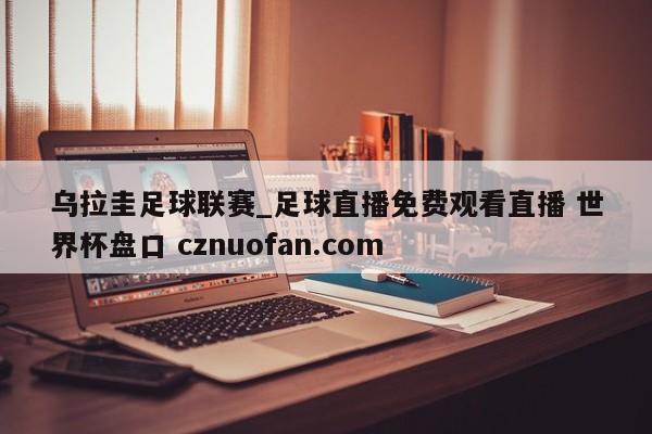 乌拉圭足球联赛_足球直播免费观看直播 世界杯盘口 cznuofan.com