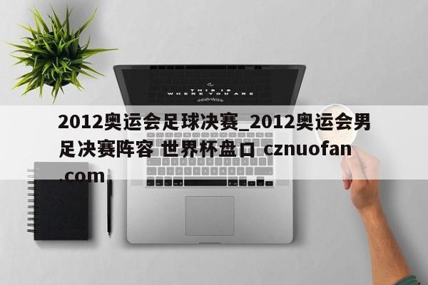 2012奥运会足球决赛_2012奥运会男足决赛阵容 世界杯盘口 cznuofan.com