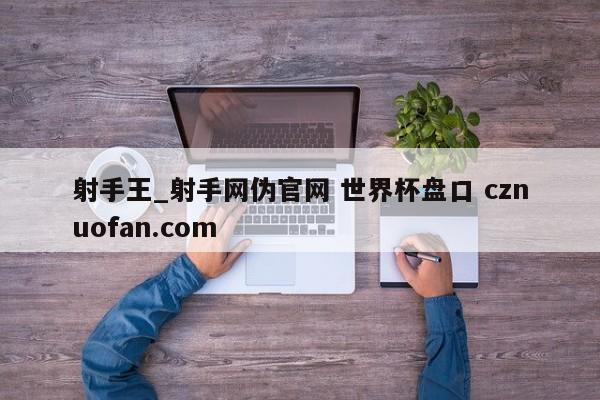 射手王_射手网伪官网 世界杯盘口 cznuofan.com