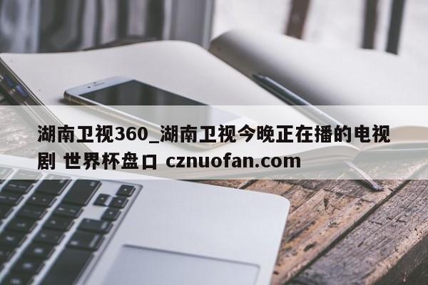 湖南卫视360_湖南卫视今晚正在播的电视剧 世界杯盘口 cznuofan.com