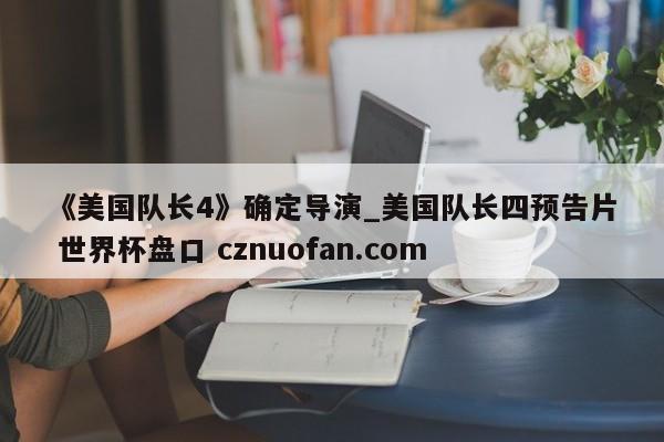 《美国队长4》确定导演_美国队长四预告片 世界杯盘口 cznuofan.com