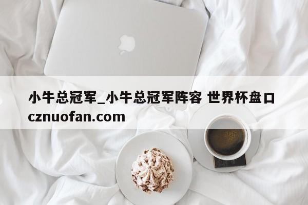 小牛总冠军_小牛总冠军阵容 世界杯盘口 cznuofan.com